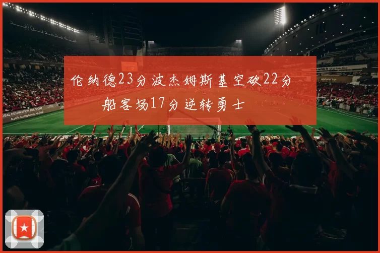 伦纳德23分波杰姆斯基空砍22分 快船客场17分逆转勇士