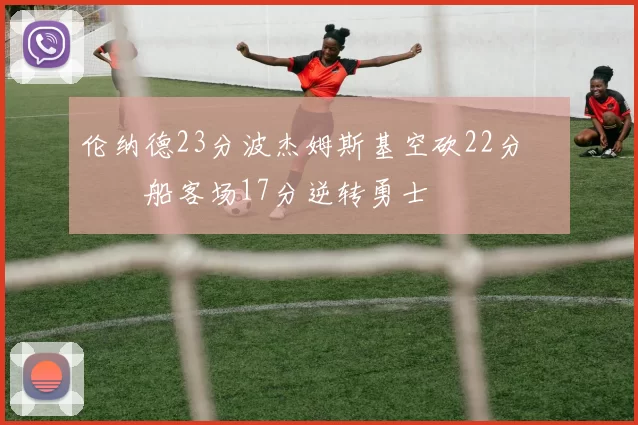 伦纳德23分波杰姆斯基空砍22分 快船客场17分逆转勇士