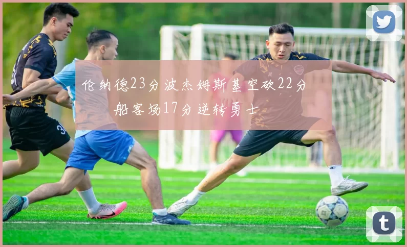 伦纳德23分波杰姆斯基空砍22分 快船客场17分逆转勇士