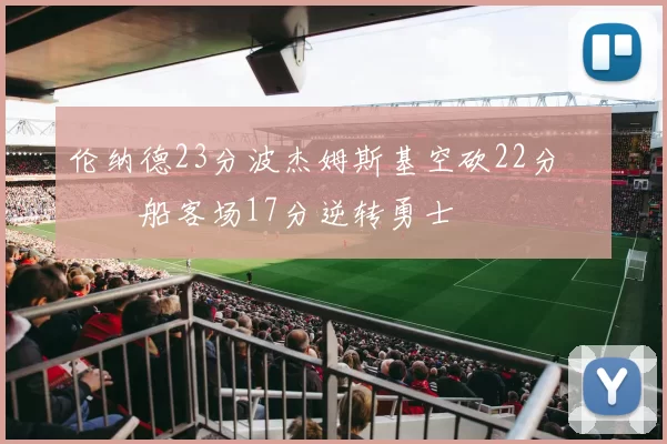 伦纳德23分波杰姆斯基空砍22分 快船客场17分逆转勇士
