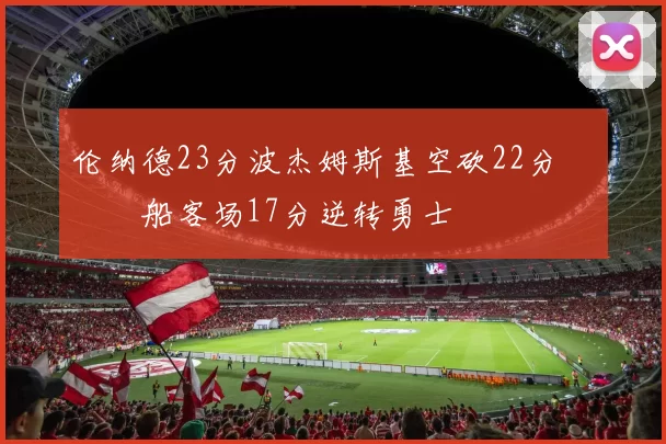 伦纳德23分波杰姆斯基空砍22分 快船客场17分逆转勇士