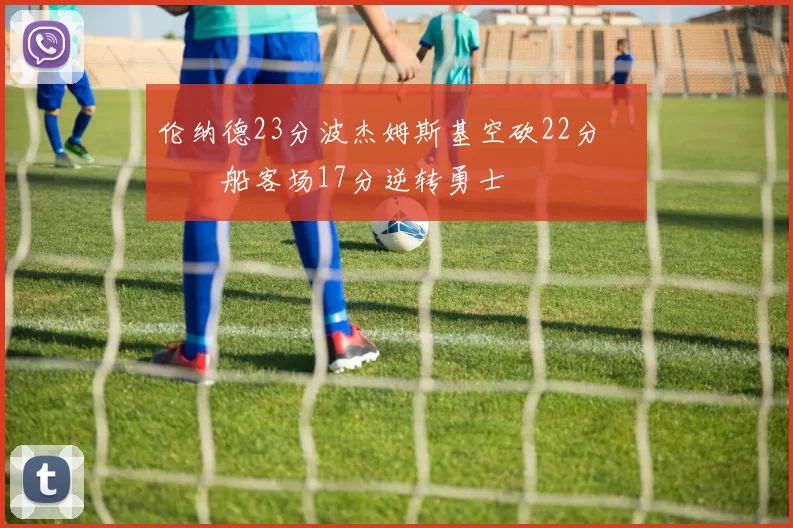 伦纳德23分波杰姆斯基空砍22分 快船客场17分逆转勇士