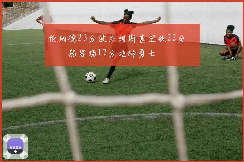 伦纳德23分波杰姆斯基空砍22分 快船客场17分逆转勇士