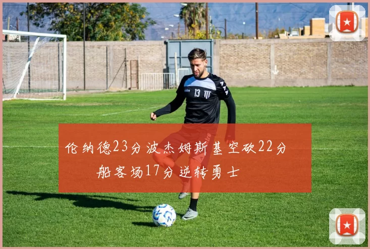 伦纳德23分波杰姆斯基空砍22分 快船客场17分逆转勇士