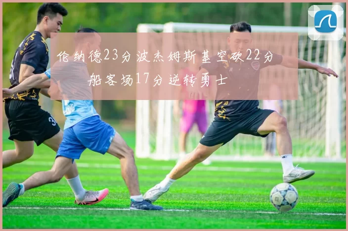 伦纳德23分波杰姆斯基空砍22分 快船客场17分逆转勇士