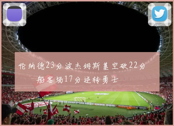 伦纳德23分波杰姆斯基空砍22分 快船客场17分逆转勇士