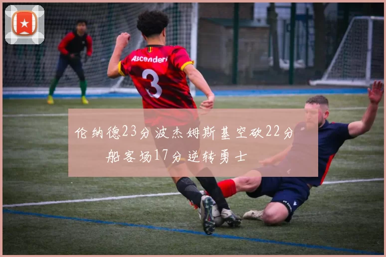 伦纳德23分波杰姆斯基空砍22分 快船客场17分逆转勇士