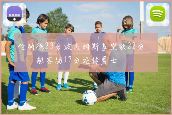 伦纳德23分波杰姆斯基空砍22分 快船客场17分逆转勇士