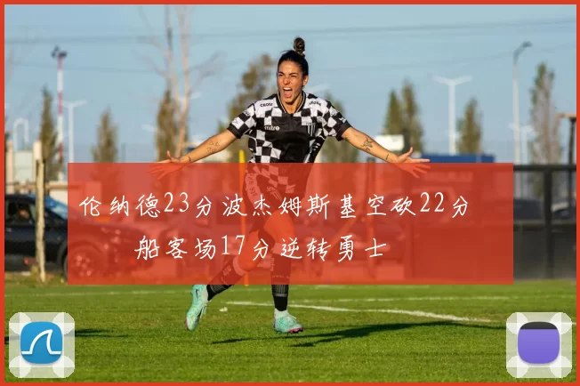 伦纳德23分波杰姆斯基空砍22分 快船客场17分逆转勇士