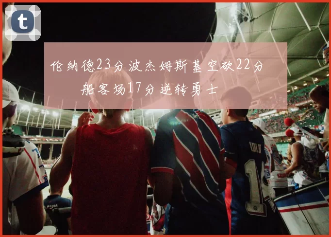 伦纳德23分波杰姆斯基空砍22分 快船客场17分逆转勇士