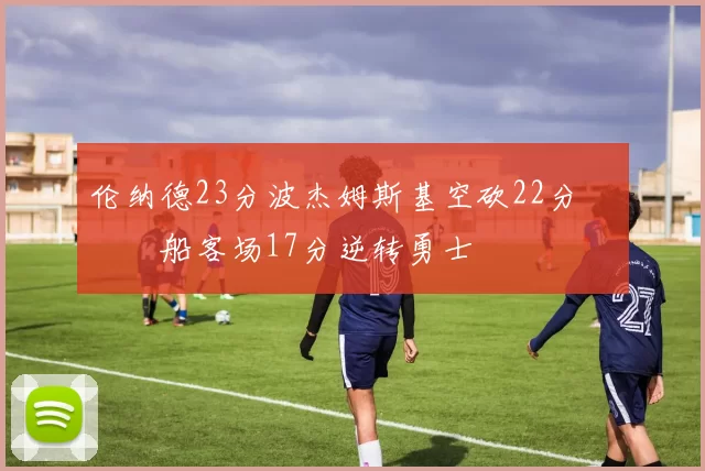 伦纳德23分波杰姆斯基空砍22分 快船客场17分逆转勇士