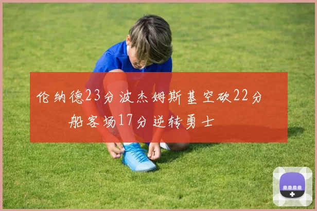 伦纳德23分波杰姆斯基空砍22分 快船客场17分逆转勇士