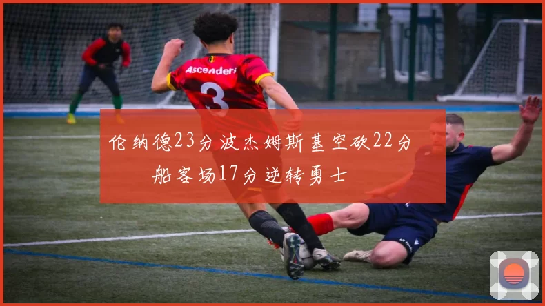 伦纳德23分波杰姆斯基空砍22分 快船客场17分逆转勇士