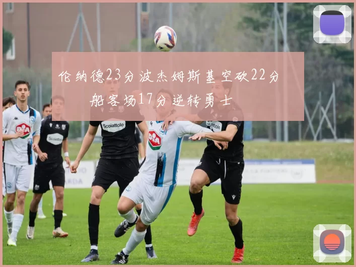 伦纳德23分波杰姆斯基空砍22分 快船客场17分逆转勇士