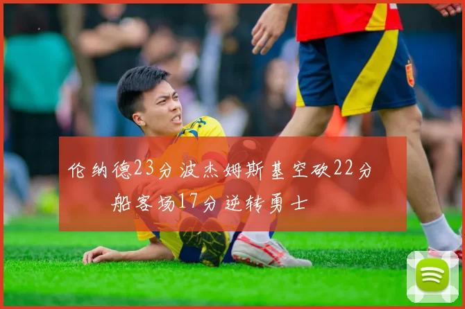 伦纳德23分波杰姆斯基空砍22分 快船客场17分逆转勇士