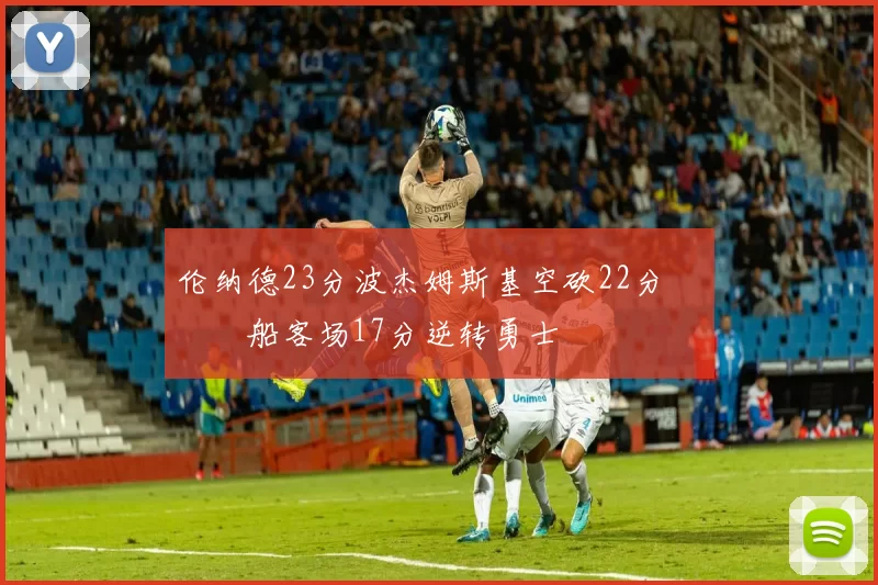 伦纳德23分波杰姆斯基空砍22分 快船客场17分逆转勇士