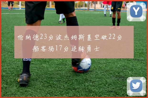 伦纳德23分波杰姆斯基空砍22分 快船客场17分逆转勇士