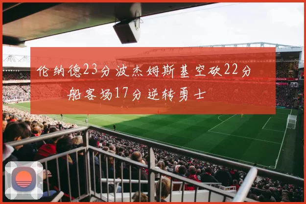 伦纳德23分波杰姆斯基空砍22分 快船客场17分逆转勇士