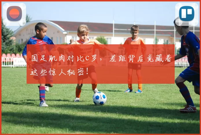 国足肌肉对比c罗，差距背后竟藏着这些惊人秘密！