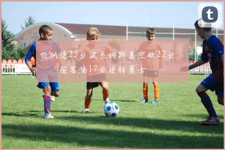 伦纳德23分波杰姆斯基空砍22分 快船客场17分逆转勇士