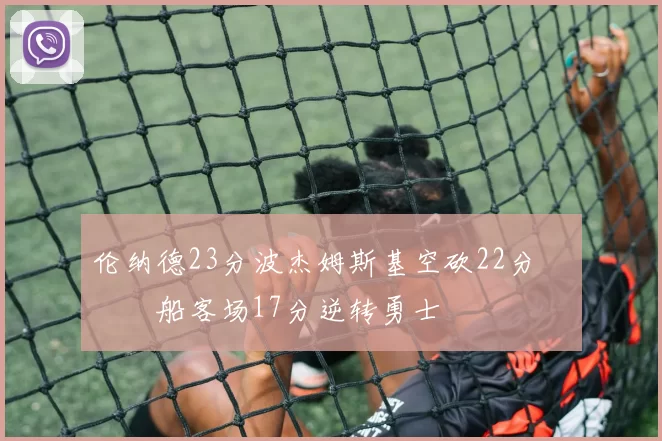 伦纳德23分波杰姆斯基空砍22分 快船客场17分逆转勇士