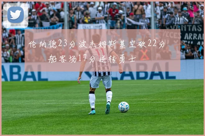 伦纳德23分波杰姆斯基空砍22分 快船客场17分逆转勇士