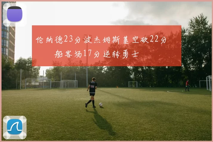 伦纳德23分波杰姆斯基空砍22分 快船客场17分逆转勇士