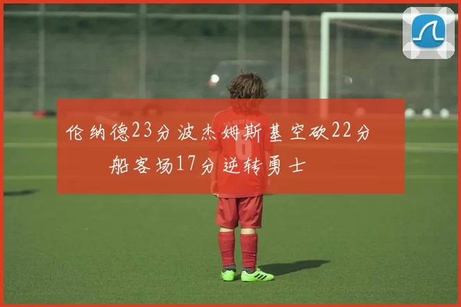 伦纳德23分波杰姆斯基空砍22分 快船客场17分逆转勇士