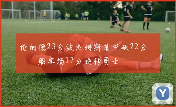 伦纳德23分波杰姆斯基空砍22分 快船客场17分逆转勇士