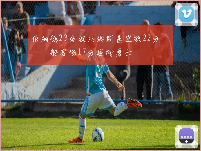 伦纳德23分波杰姆斯基空砍22分 快船客场17分逆转勇士