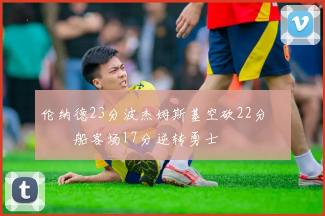 伦纳德23分波杰姆斯基空砍22分 快船客场17分逆转勇士