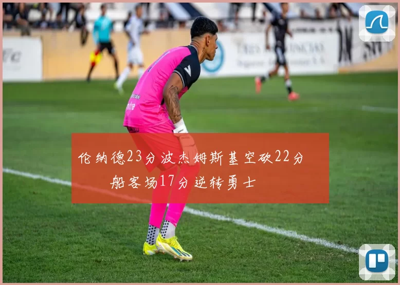 伦纳德23分波杰姆斯基空砍22分 快船客场17分逆转勇士