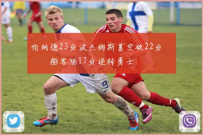 伦纳德23分波杰姆斯基空砍22分 快船客场17分逆转勇士