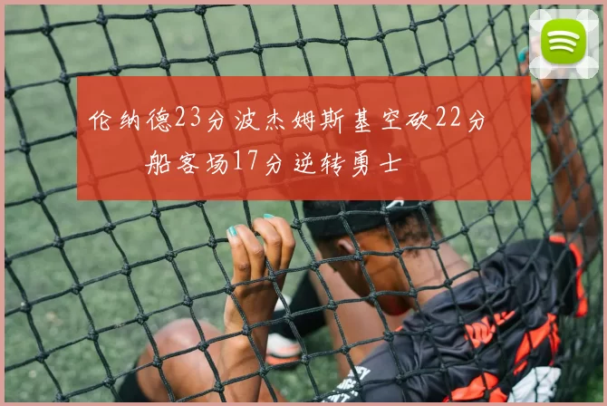 伦纳德23分波杰姆斯基空砍22分 快船客场17分逆转勇士