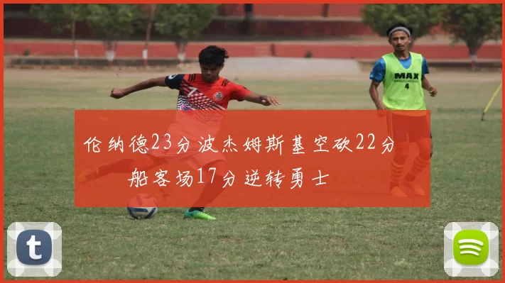 伦纳德23分波杰姆斯基空砍22分 快船客场17分逆转勇士