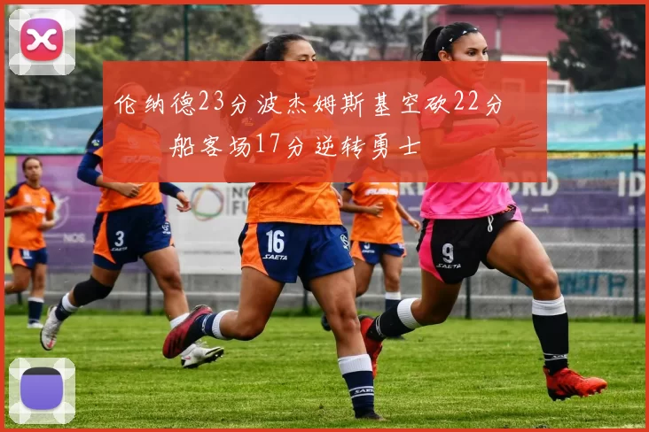 伦纳德23分波杰姆斯基空砍22分 快船客场17分逆转勇士