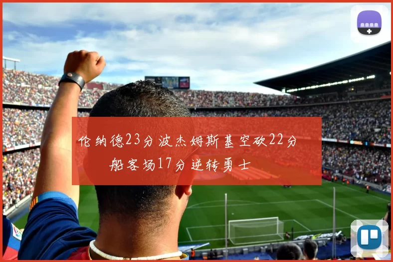 伦纳德23分波杰姆斯基空砍22分 快船客场17分逆转勇士