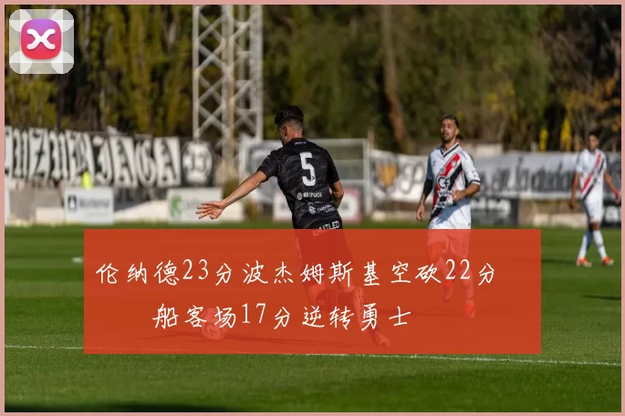 伦纳德23分波杰姆斯基空砍22分 快船客场17分逆转勇士