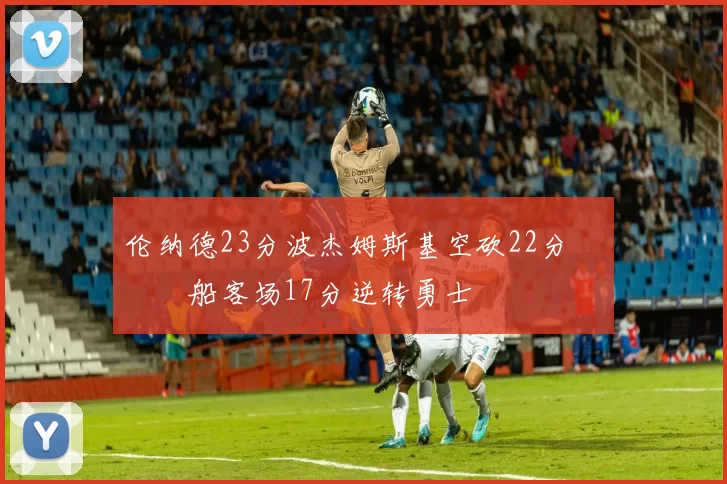 伦纳德23分波杰姆斯基空砍22分 快船客场17分逆转勇士