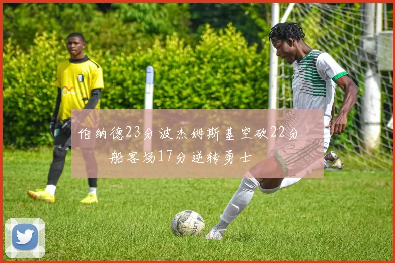 伦纳德23分波杰姆斯基空砍22分 快船客场17分逆转勇士