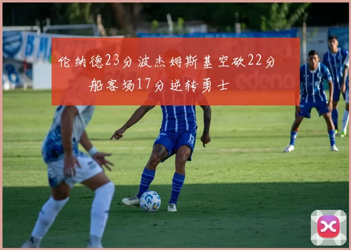 伦纳德23分波杰姆斯基空砍22分 快船客场17分逆转勇士