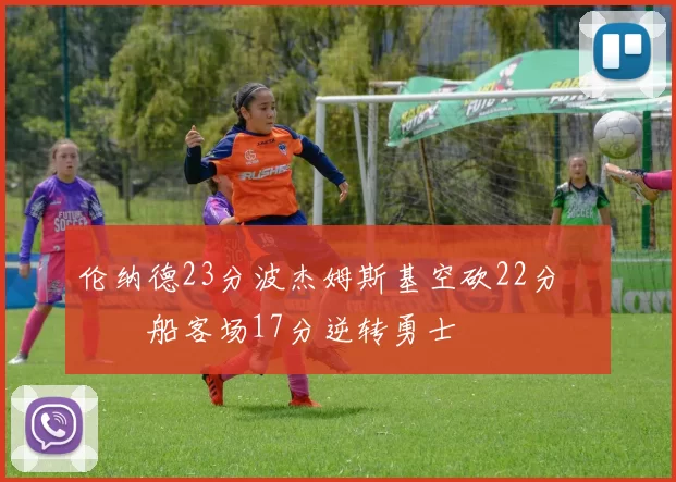 伦纳德23分波杰姆斯基空砍22分 快船客场17分逆转勇士