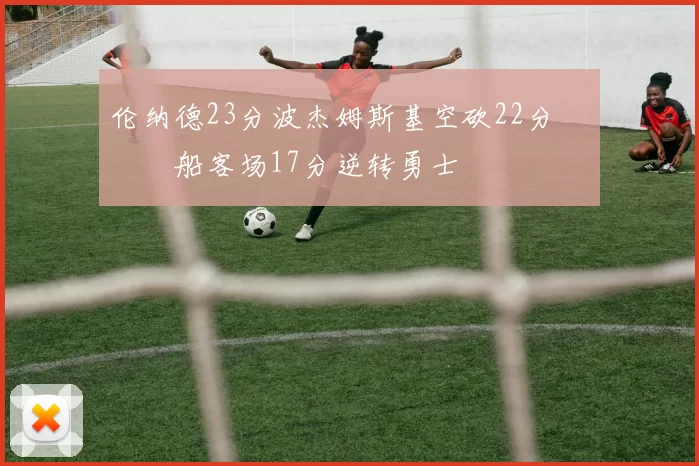 伦纳德23分波杰姆斯基空砍22分 快船客场17分逆转勇士