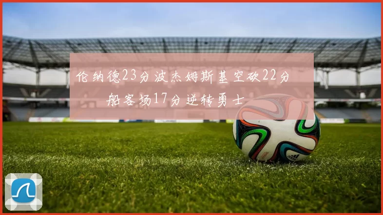 伦纳德23分波杰姆斯基空砍22分 快船客场17分逆转勇士