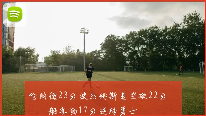 伦纳德23分波杰姆斯基空砍22分 快船客场17分逆转勇士