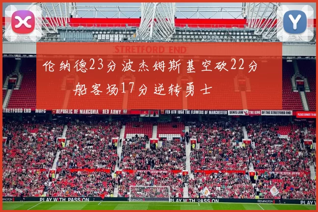 伦纳德23分波杰姆斯基空砍22分 快船客场17分逆转勇士