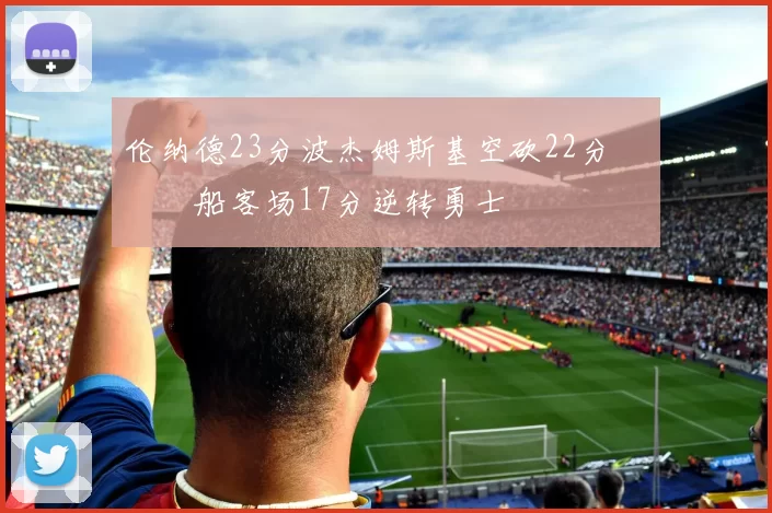 伦纳德23分波杰姆斯基空砍22分 快船客场17分逆转勇士