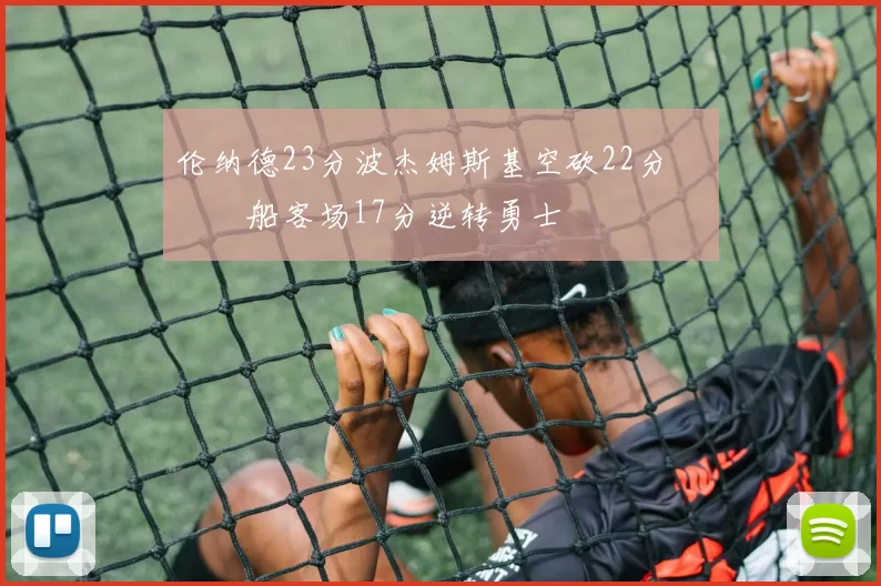 伦纳德23分波杰姆斯基空砍22分 快船客场17分逆转勇士