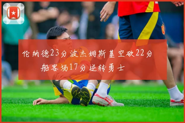 伦纳德23分波杰姆斯基空砍22分 快船客场17分逆转勇士