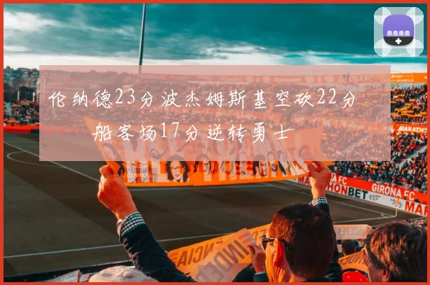 伦纳德23分波杰姆斯基空砍22分 快船客场17分逆转勇士